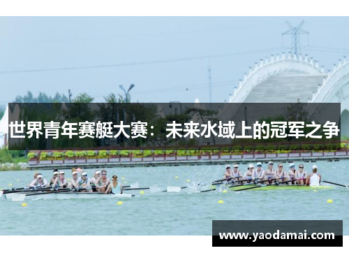 世界青年赛艇大赛：未来水域上的冠军之争