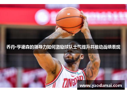 乔丹·亨德森的领导力如何激励球队士气提升并推动战绩表现