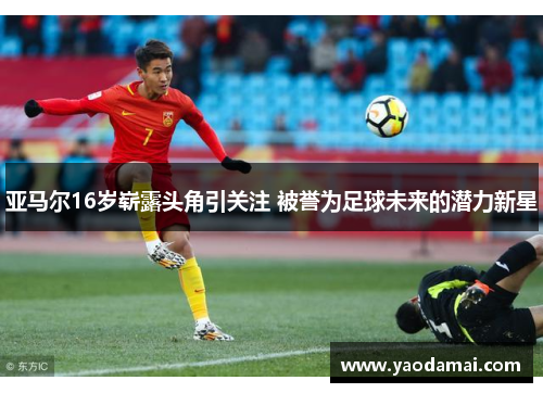 亚马尔16岁崭露头角引关注 被誉为足球未来的潜力新星