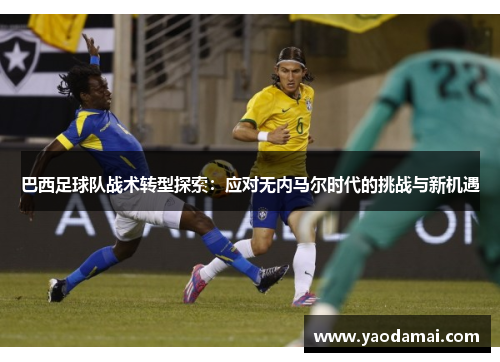 巴西足球队战术转型探索：应对无内马尔时代的挑战与新机遇