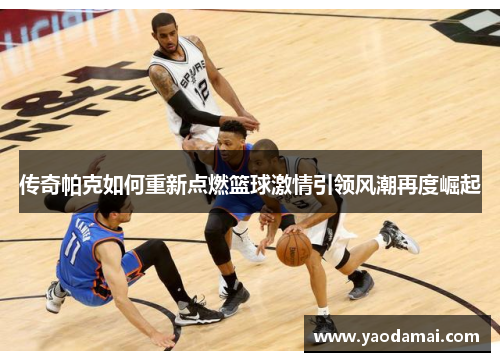 传奇帕克如何重新点燃篮球激情引领风潮再度崛起