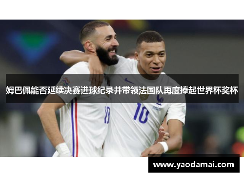 姆巴佩能否延续决赛进球纪录并带领法国队再度捧起世界杯奖杯
