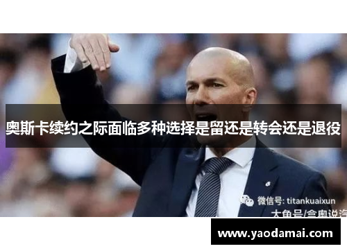 奥斯卡续约之际面临多种选择是留还是转会还是退役