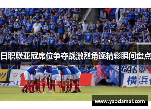 日职联亚冠席位争夺战激烈角逐精彩瞬间盘点
