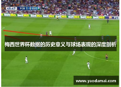 梅西世界杯数据的历史意义与球场表现的深度剖析