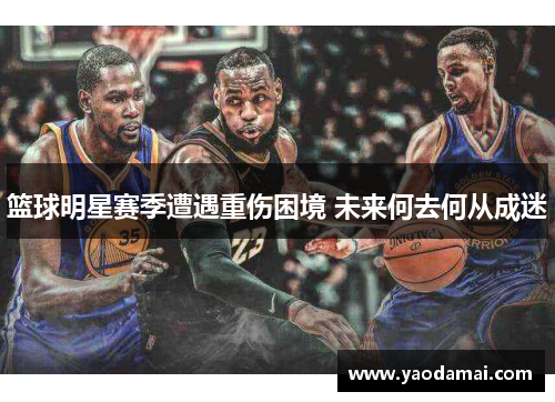 篮球明星赛季遭遇重伤困境 未来何去何从成迷