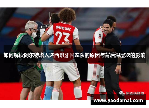 如何解读阿尔特塔入选西班牙国家队的原因与背后深层次的影响