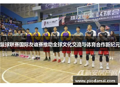 篮球联赛国际友谊赛推动全球文化交流与体育合作新纪元