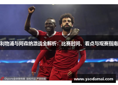 利物浦与阿森纳激战全解析：比赛时间、看点与观赛指南