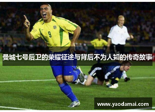 曼城七号后卫的荣耀征途与背后不为人知的传奇故事