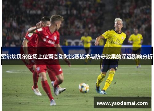 索尔坎贝尔在场上位置变动对比赛战术与防守效果的深远影响分析