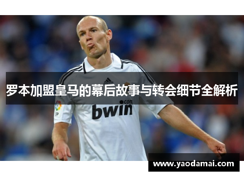 罗本加盟皇马的幕后故事与转会细节全解析