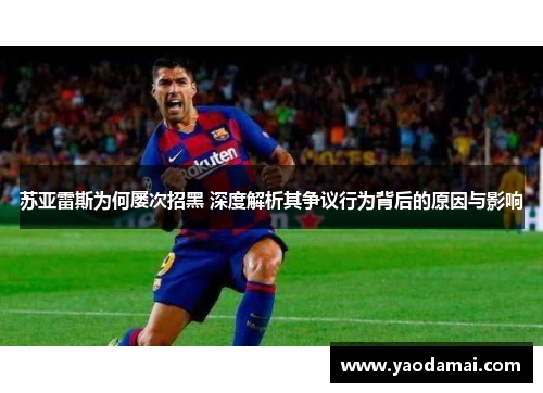 苏亚雷斯为何屡次招黑 深度解析其争议行为背后的原因与影响