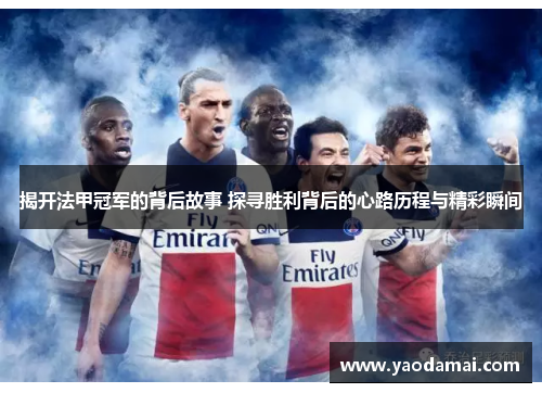 揭开法甲冠军的背后故事 探寻胜利背后的心路历程与精彩瞬间 揭开法甲冠军的背后故事 探寻胜利背后的心路历程与精彩瞬间
