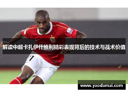解读中超卡扎伊什维利精彩表现背后的技术与战术价值 解读中超卡扎伊什维利精彩表现背后的技术与战术价值
