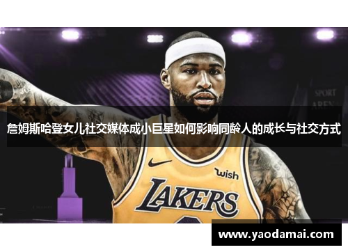 詹姆斯哈登女儿社交媒体成小巨星如何影响同龄人的成长与社交方式