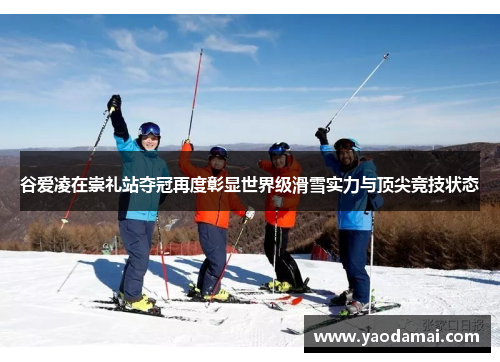 谷爱凌在崇礼站夺冠再度彰显世界级滑雪实力与顶尖竞技状态 谷爱凌在崇礼站夺冠再度彰显世界级滑雪实力与顶尖竞技状态
