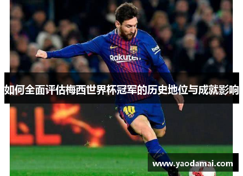 如何全面评估梅西世界杯冠军的历史地位与成就影响