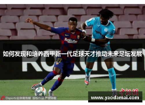 如何发现和培养西甲新一代足球天才推动未来足坛发展