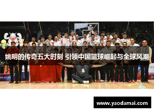 姚明的传奇五大时刻 引领中国篮球崛起与全球风潮