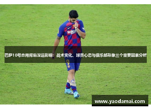 巴萨10号弃用背后深远影响：战术变化、球员心态与俱乐部形象三个重要因素分析