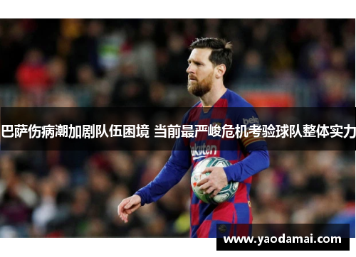 巴萨伤病潮加剧队伍困境 当前最严峻危机考验球队整体实力