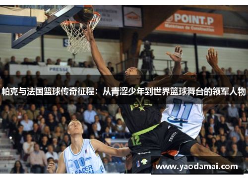 帕克与法国篮球传奇征程：从青涩少年到世界篮球舞台的领军人物