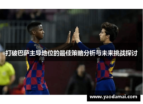 打破巴萨主导地位的最佳策略分析与未来挑战探讨 打破巴萨主导地位的最佳策略分析与未来挑战探讨
