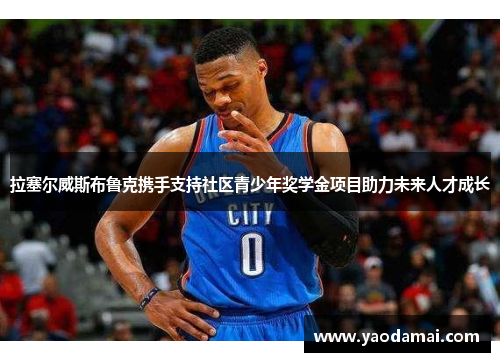 拉塞尔威斯布鲁克携手支持社区青少年奖学金项目助力未来人才成长 拉塞尔威斯布鲁克携手支持社区青少年奖学金项目助力未来人才成长