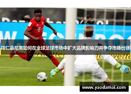 拜仁慕尼黑如何在全球足球市场中扩大品牌影响力并争夺市场份额 拜仁慕尼黑如何在全球足球市场中扩大品牌影响力并争夺市场份额