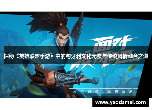 探秘《英雄联盟手游》中的匈牙利文化元素与传统风情融合之道