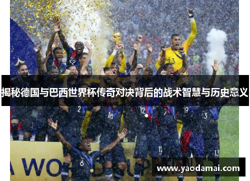 揭秘德国与巴西世界杯传奇对决背后的战术智慧与历史意义 揭秘德国与巴西世界杯传奇对决背后的战术智慧与历史意义