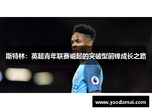 斯特林:英超青年联赛崛起的突破型前锋成长之路 斯特林:英超青年联赛崛起的突破型前锋成长之路